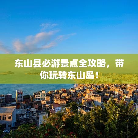 东山县必游景点全攻略,带你玩转东山岛!