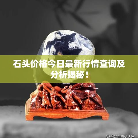 石头价格今日最新行情查询及分析揭秘！