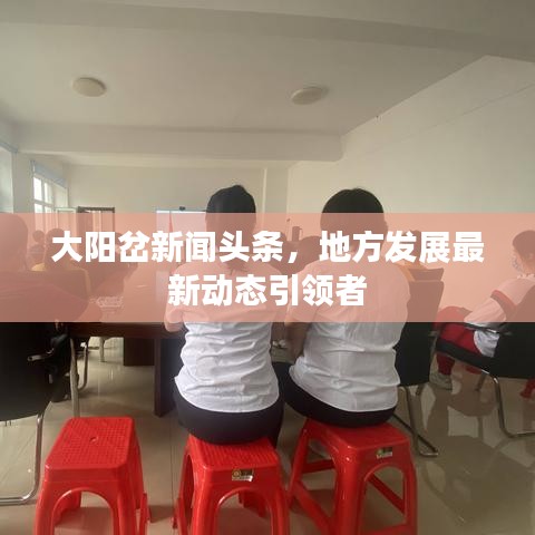 大阳岔新闻头条,地方发展最新动态引领者