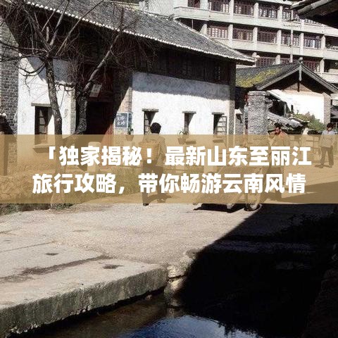 「独家揭秘！最新山东至丽江旅行攻略，带你畅游云南风情胜地！」