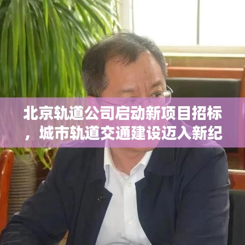 北京轨道公司启动新项目招标,城市轨道交通建设迈入新纪元