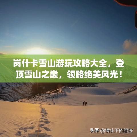 岗什卡雪山游玩攻略大全,登顶雪山之巅,领略绝美风光!