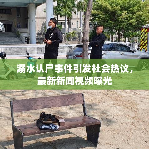 溺水认尸事件引发社会热议,最新新闻视频曝光