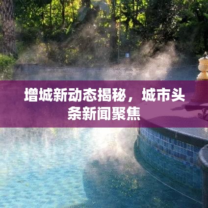 增城新动态揭秘,城市头条新闻聚焦