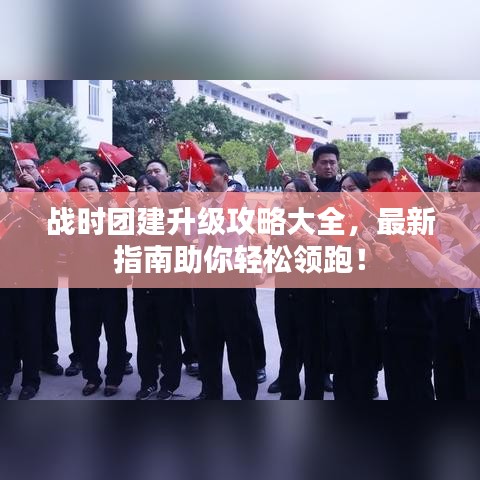 战时团建升级攻略大全，最新指南助你轻松领跑！