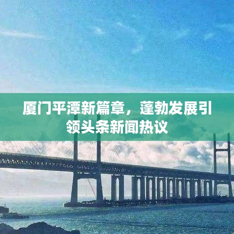 厦门平潭新篇章,蓬勃发展引领头条新闻热议