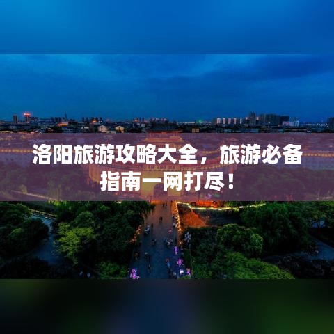 洛阳旅游攻略大全,旅游必备指南一网打尽!
