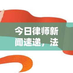 今日律师新闻速递,法律界动态热点深度解析