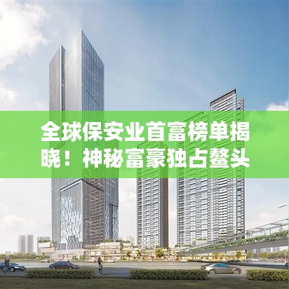 全球保安业首富榜单揭晓!神秘富豪独占鳌头