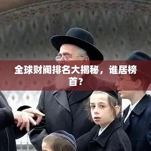 全球财阀排名大揭秘,谁居榜首?
