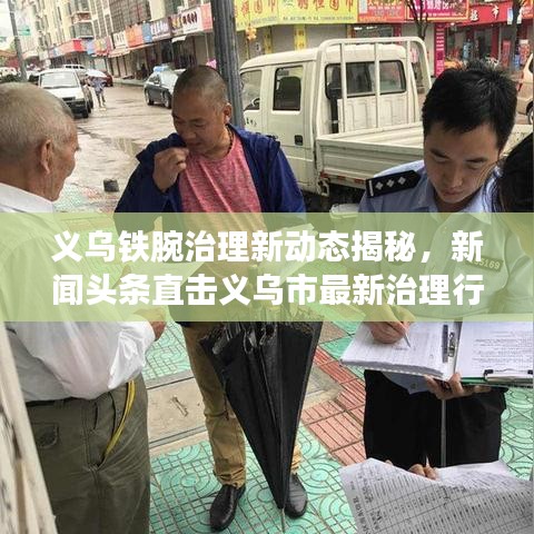 义乌铁腕治理新动态揭秘，新闻头条直击义乌市最新治理行动