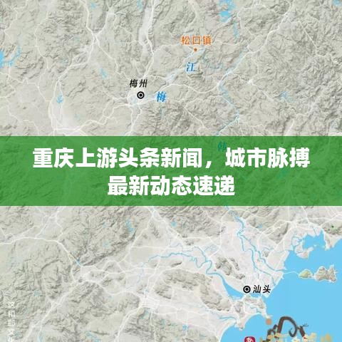 重庆上游头条新闻,城市脉搏最新动态速递