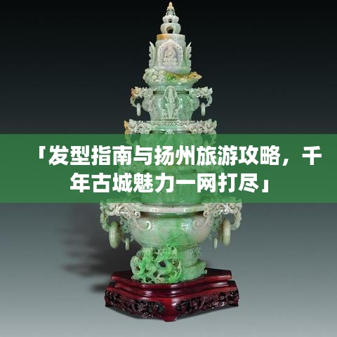 「发型指南与扬州旅游攻略,千年古城魅力一网打尽」