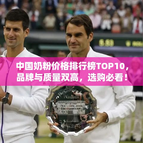 中国奶粉价格排行榜TOP10,品牌与质量双高,选购必看!