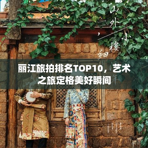 丽江旅拍排名TOP10，艺术之旅定格美好瞬间