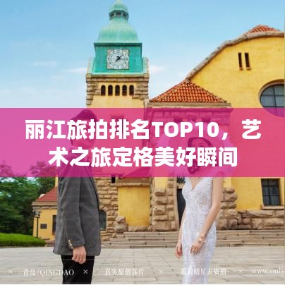 丽江旅拍排名TOP10,艺术之旅定格美好瞬间