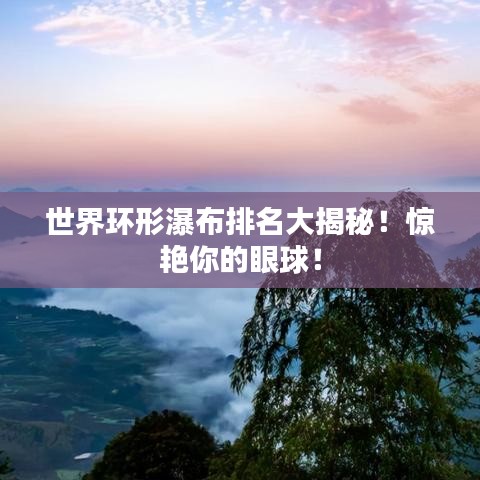 世界环形瀑布排名大揭秘!惊艳你的眼球!