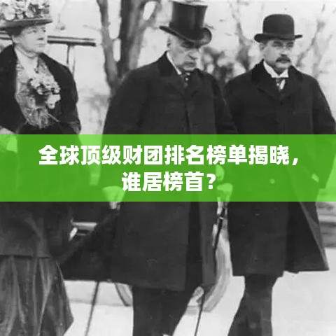 全球顶级财团排名榜单揭晓,谁居榜首?