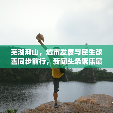 芜湖荆山,城市发展与民生改善同步前行,新闻头条聚焦最新动态