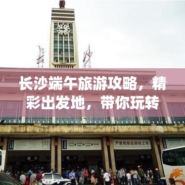长沙端午旅游攻略,精彩出发地,带你玩转节日之旅!