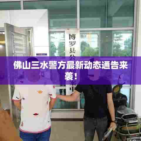 佛山三水警方最新动态通告来袭!