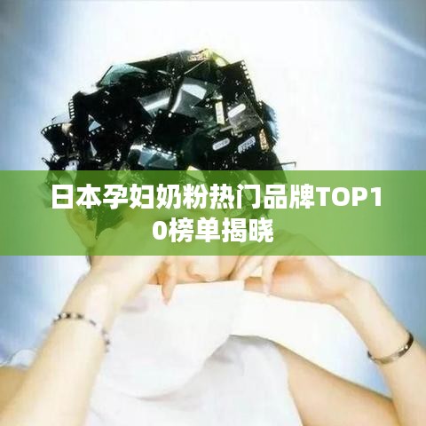 日本孕妇奶粉热门品牌TOP10榜单揭晓