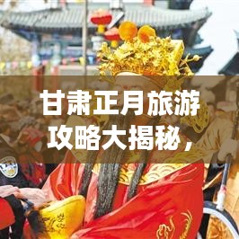 甘肃正月旅游攻略大揭秘,必游景点、美食一网打尽!