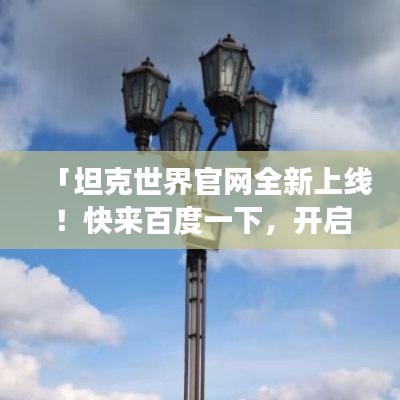 「坦克世界官网全新上线!快来百度一下,开启你的战斗之旅!」