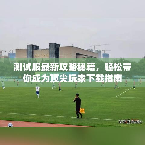测试服最新攻略秘籍,轻松带你成为顶尖玩家下载指南
