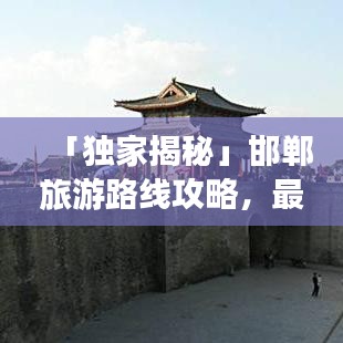 「独家揭秘」邯郸旅游路线攻略,最新地图带你畅游古都!