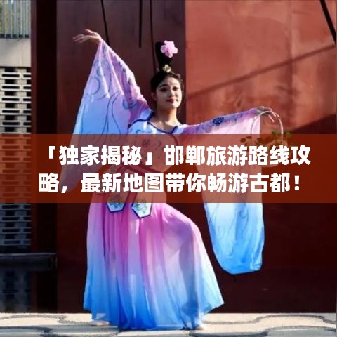 「独家揭秘」邯郸旅游路线攻略,最新地图带你畅游古都!
