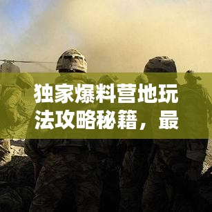 独家爆料营地玩法攻略秘籍,最新攻略一网打尽!