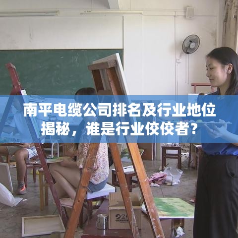 南平电缆公司排名及行业地位揭秘,谁是行业佼佼者?