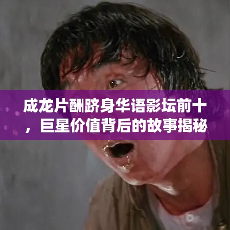 成龙片酬跻身华语影坛前十,巨星价值背后的故事揭秘