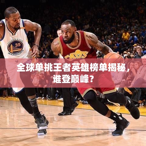 全球单挑王者英雄榜单揭秘,谁登巅峰?