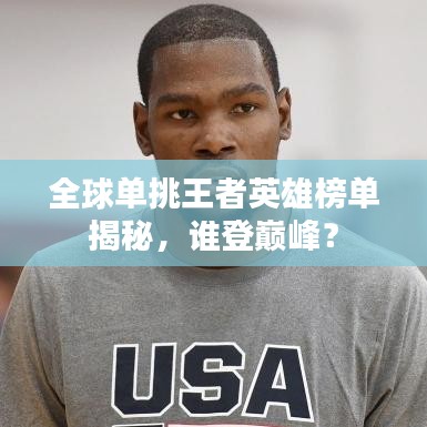 全球单挑王者英雄榜单揭秘,谁登巅峰?