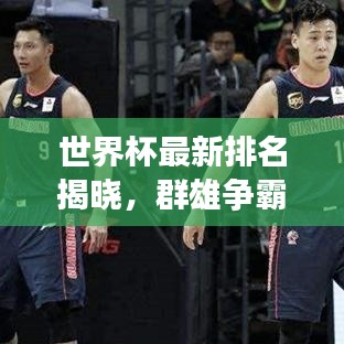 世界杯最新排名揭晓,群雄争霸谁将登顶巅峰?