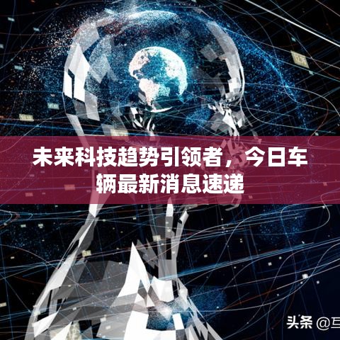 未来科技趋势引领者，今日车辆最新消息速递