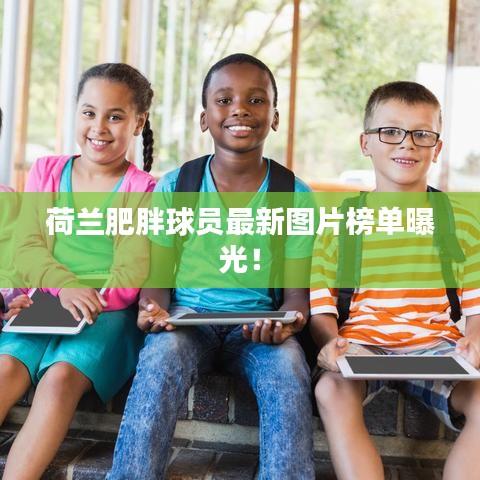 荷兰肥胖球员最新图片榜单曝光！