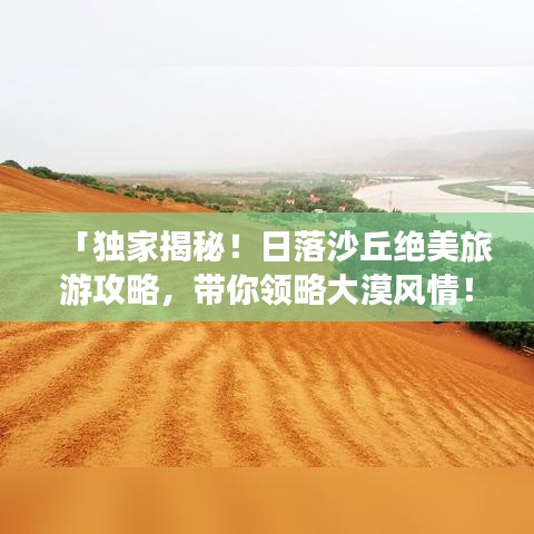 「独家揭秘!日落沙丘绝美旅游攻略,带你领略大漠风情!」