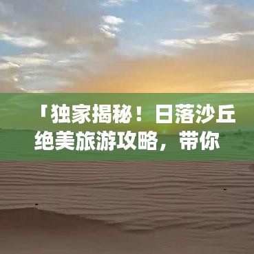 「独家揭秘!日落沙丘绝美旅游攻略,带你领略大漠风情!」