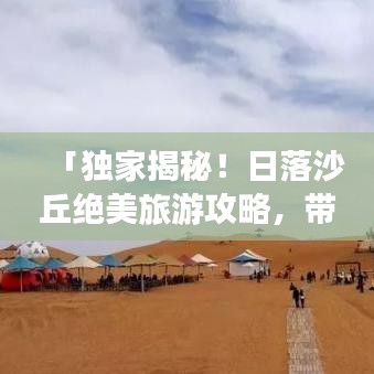 「独家揭秘!日落沙丘绝美旅游攻略,带你领略大漠风情!」