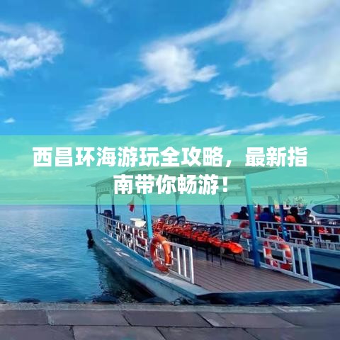 西昌环海游玩全攻略，最新指南带你畅游！