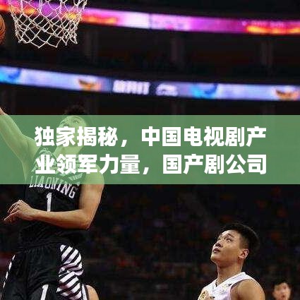 独家揭秘,中国电视剧产业领军力量,国产剧公司排名榜单重磅出炉!