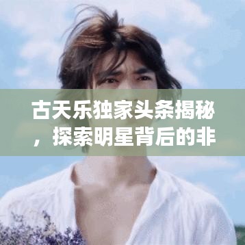 古天乐独家头条揭秘,探索明星背后的非凡故事