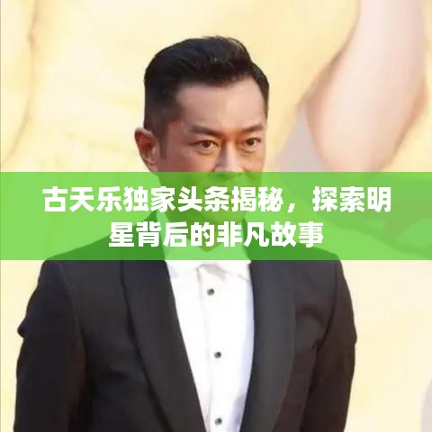 古天乐独家头条揭秘,探索明星背后的非凡故事