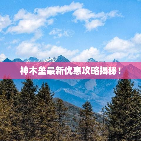 神木垒最新优惠攻略揭秘！