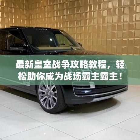 最新皇室战争攻略教程,轻松助你成为战场霸主霸主!