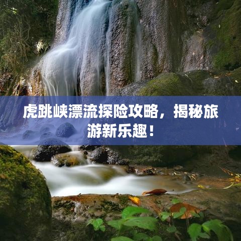 虎跳峡漂流探险攻略,揭秘旅游新乐趣!