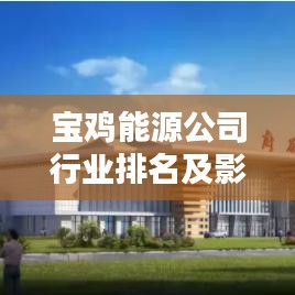 宝鸡能源公司行业排名及影响力不容小觑